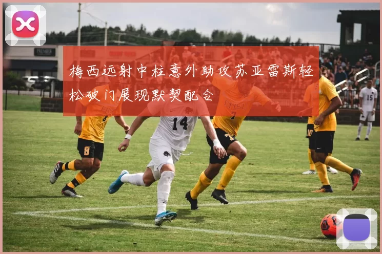梅西远射中柱意外助攻苏亚雷斯轻松破门展现默契配合