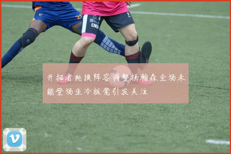 开拓者轮换阵容调整杨瀚森全场未能登场坐冷板凳引发关注