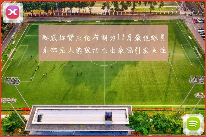 路威称赞杰伦布朗为12月最佳球员东部无人能敌的杰出表现引发关注