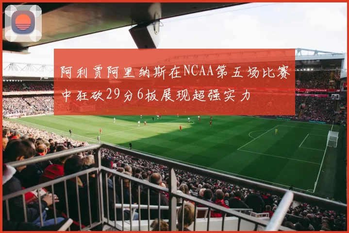 阿利贾阿里纳斯在NCAA第五场比赛中狂砍29分6板展现超强实力