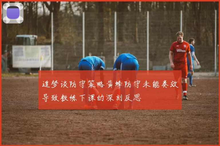 追梦谈防守策略黄蜂防守未能奏效导致教练下课的深刻反思