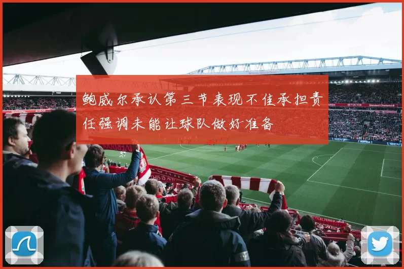 鲍威尔承认第三节表现不佳承担责任强调未能让球队做好准备