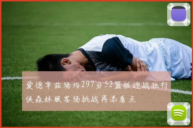 爱德华兹场均297分52篮板迎战独行侠森林狼客场挑战再添看点