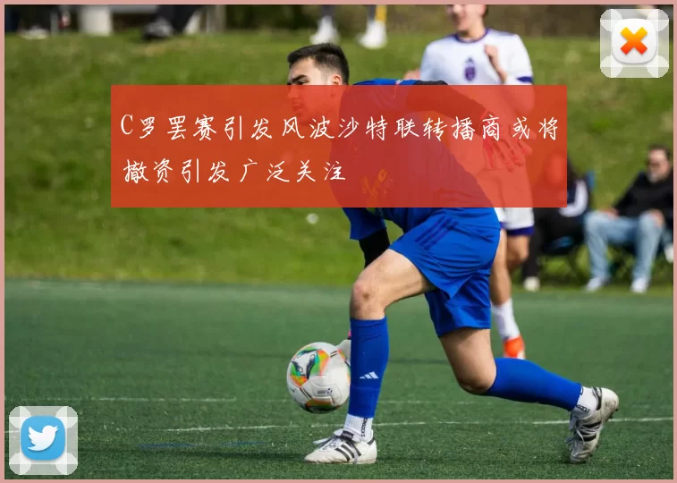 C罗罢赛引发风波沙特联转播商或将撤资引发广泛关注