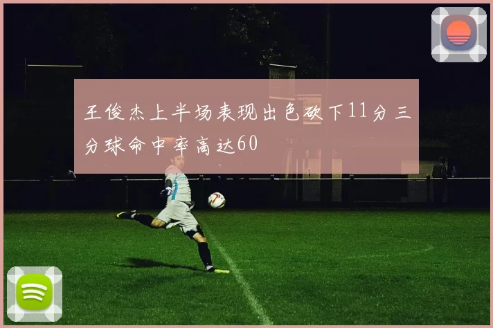 王俊杰上半场表现出色砍下11分三分球命中率高达60