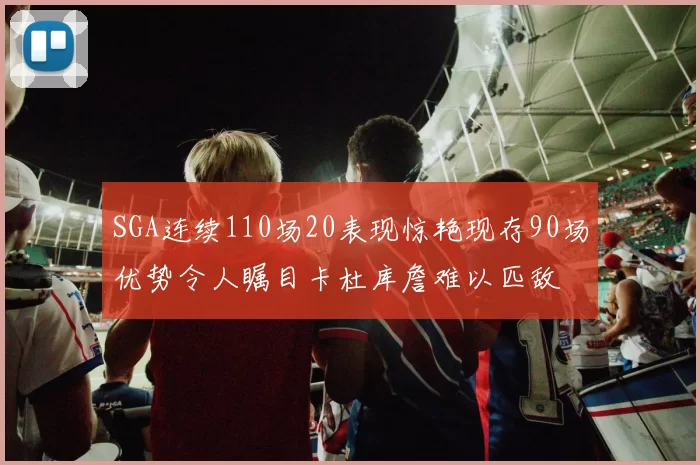 SGA连续110场20表现惊艳现存90场优势令人瞩目卡杜库詹难以匹敌